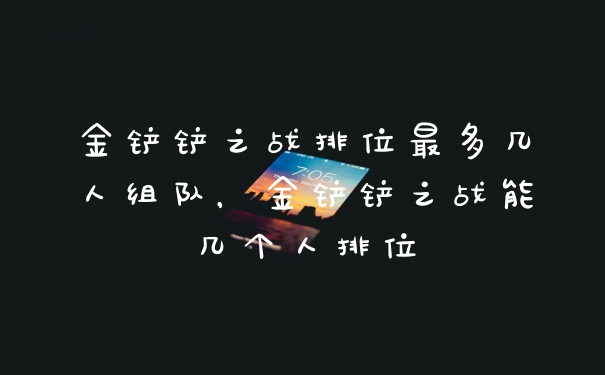 金铲铲之战排位最多几人组队，金铲铲之战能几个人排位