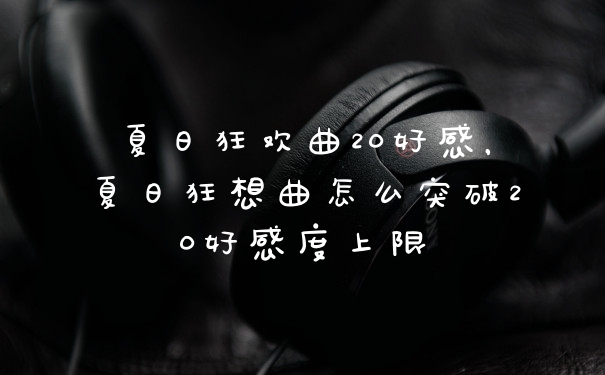 夏日狂欢曲20好感，夏日狂想曲怎么突破20好感度上限