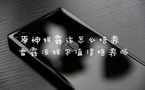 原神妮露该怎么培养 雪露法妮尔值得培养吗