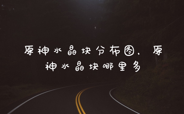 原神水晶块分布图，原神水晶块哪里多