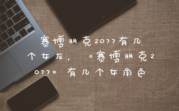 赛博朋克2077有几个女友，《赛博朋克2077》有几个女角色