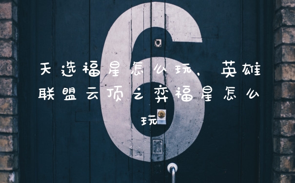 天选福星怎么玩，英雄联盟云顶之弈福星怎么玩