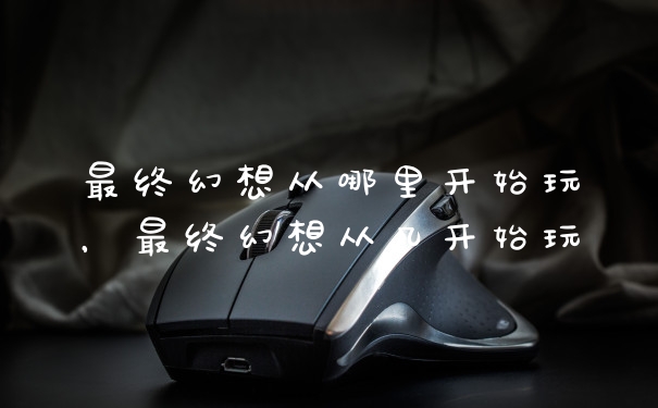 最终幻想从哪里开始玩，最终幻想从几开始玩