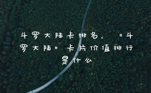 斗罗大陆卡排名，《斗罗大陆》卡片价值排行是什么
