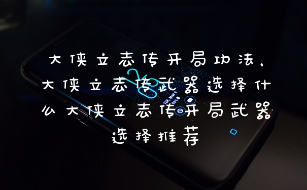 大侠立志传开局功法，大侠立志传武器选择什么大侠立志传开局武器选择推荐