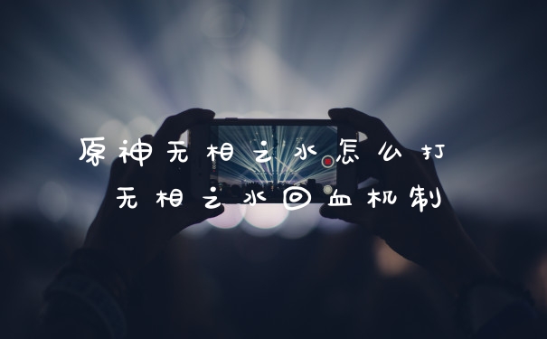 原神无相之水怎么打 无相之水回血机制