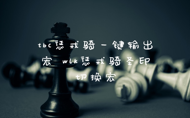 tbc惩戒骑一键输出宏 wlk惩戒骑圣印切换宏