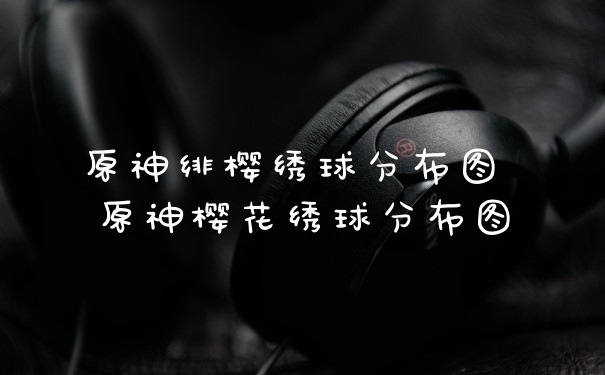 原神绯樱绣球分布图 原神樱花绣球分布图