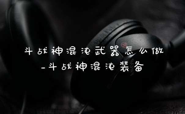 斗战神混沌武器怎么做_斗战神混沌装备