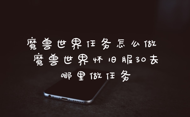 魔兽世界任务怎么做 魔兽世界怀旧服30去哪里做任务