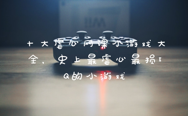 十大虐心网课小游戏大全，史上最虐心最损IQ的小游戏