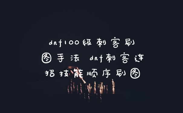 dnf100级刺客刷图手法 dnf刺客连招技能顺序刷图