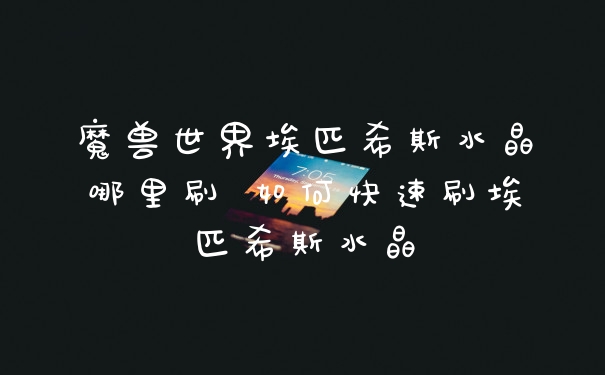 魔兽世界埃匹希斯水晶哪里刷 如何快速刷埃匹希斯水晶