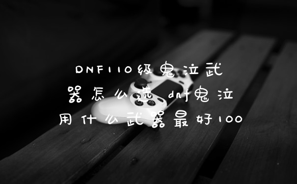 DNF110级鬼泣武器怎么选 dnf鬼泣用什么武器最好100