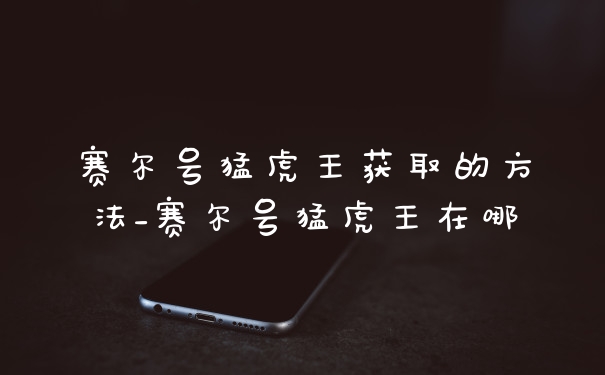 赛尔号猛虎王获取的方法_赛尔号猛虎王在哪