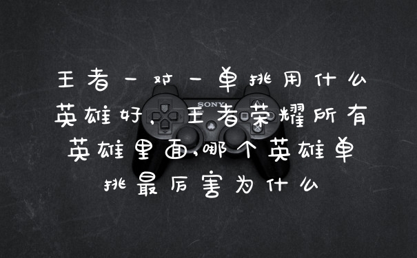 王者一对一单挑用什么英雄好，王者荣耀所有英雄里面,哪个英雄单挑最厉害为什么
