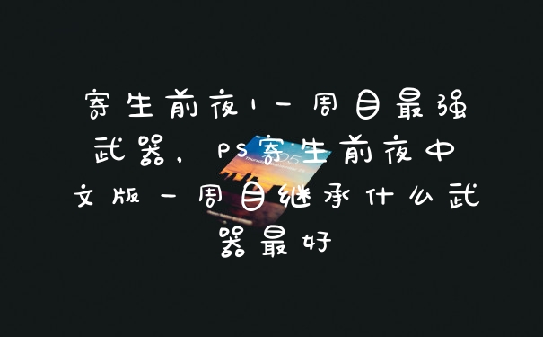 寄生前夜1一周目最强武器，PS寄生前夜中文版一周目继承什么武器最好