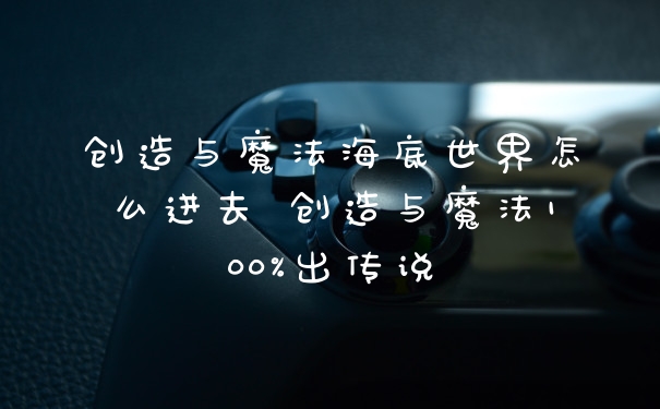 创造与魔法海底世界怎么进去 创造与魔法100%出传说