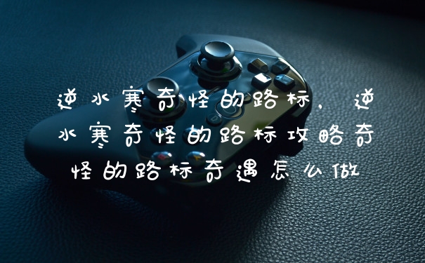 逆水寒奇怪的路标，逆水寒奇怪的路标攻略奇怪的路标奇遇怎么做