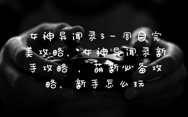 女神异闻录3一周目完美攻略，女神异闻录新手攻略 ，萌新必备攻略，新手怎么玩