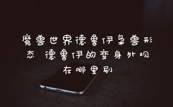 魔兽世界德鲁伊枭兽形态 德鲁伊的变身外观在哪里刷