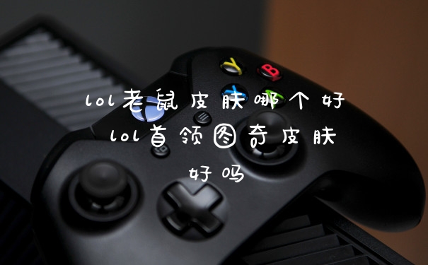 lol老鼠皮肤哪个好 lol首领图奇皮肤好吗