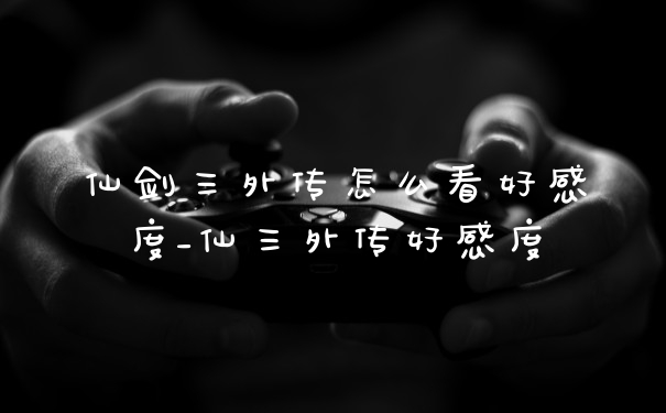 仙剑三外传怎么看好感度_仙三外传好感度