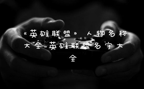 《英雄联盟》人物名称大全_英雄联盟名字大全
