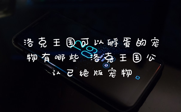 洛克王国可以孵蛋的宠物有哪些 洛克王国公认已绝版宠物