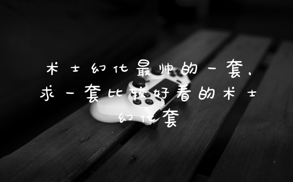 术士幻化最帅的一套，求一套比较好看的术士幻化套