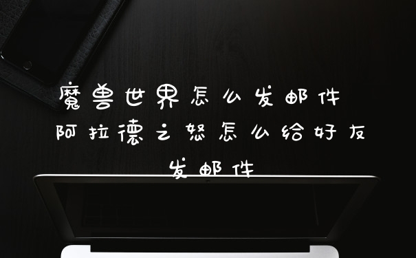 魔兽世界怎么发邮件 阿拉德之怒怎么给好友发邮件