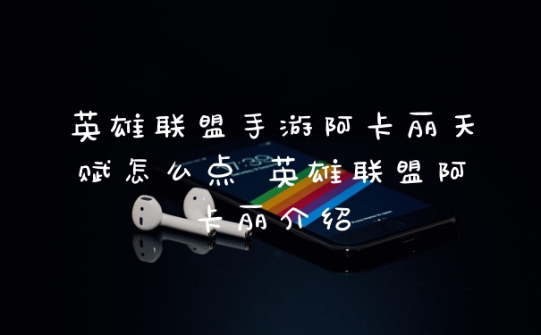 英雄联盟手游阿卡丽天赋怎么点 英雄联盟阿卡丽介绍