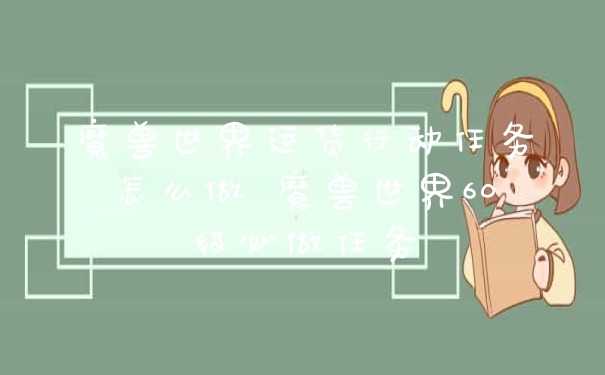 魔兽世界运货行动任务怎么做 魔兽世界60级必做任务