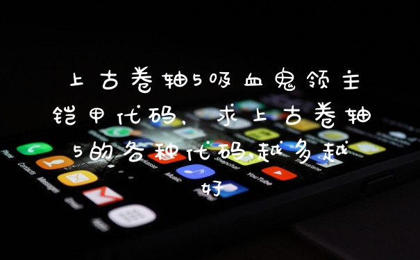 上古卷轴5吸血鬼领主铠甲代码，求上古卷轴5的各种代码,越多越好