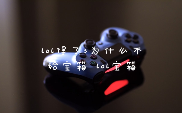 lol得了s为什么不给宝箱 lol宝箱