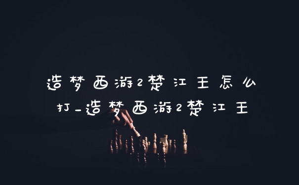 造梦西游2楚江王怎么打_造梦西游2楚江王