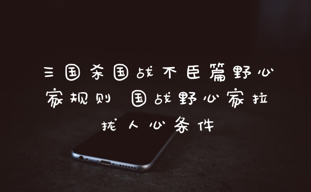 三国杀国战不臣篇野心家规则 国战野心家拉拢人心条件