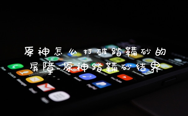 原神怎么打破踏鞴砂的屏障_原神踏鞴砂结界