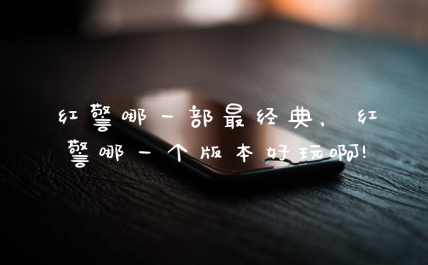 红警哪一部最经典，红警哪一个版本好玩啊!