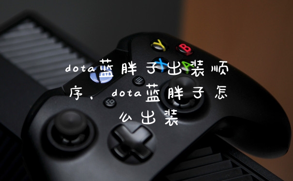 dota蓝胖子出装顺序，dota蓝胖子怎么出装