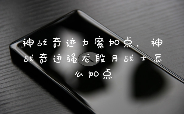 神战奇迹力魔加点，神战奇迹强龙段月战士怎么加点