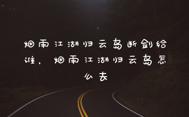 烟雨江湖归云岛断剑给谁，烟雨江湖归云岛怎么去