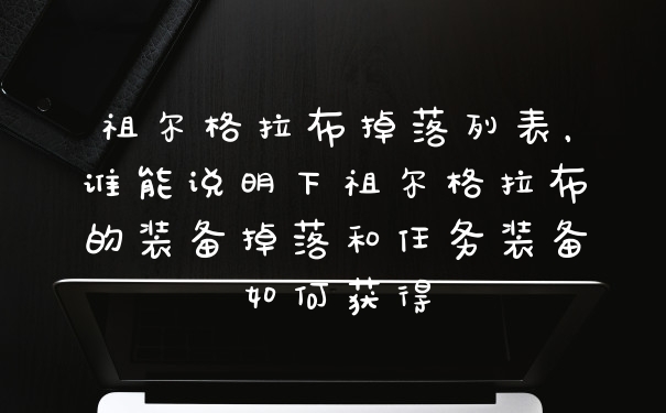 祖尔格拉布掉落列表，谁能说明下祖尔格拉布的装备掉落和任务装备如何获得
