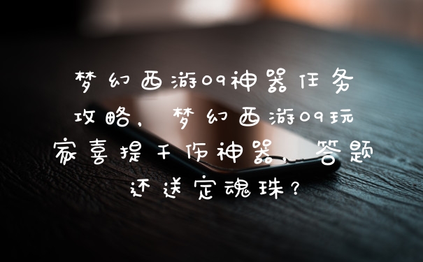 梦幻西游09神器任务攻略，梦幻西游09玩家喜提千伤神器，答题还送定魂珠？