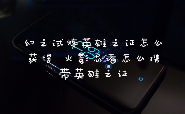 幻之试炼英雄之证怎么获得 火影忍者怎么携带英雄之证