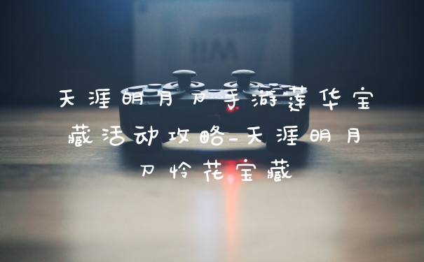 天涯明月刀手游莲华宝藏活动攻略_天涯明月刀怜花宝藏