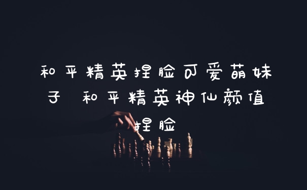 和平精英捏脸可爱萌妹子 和平精英神仙颜值捏脸