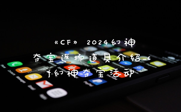 《CF》2024幻神夺宝返场道具介绍_cf幻神夺宝活动