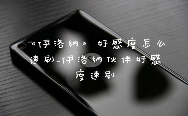 《伊洛纳》好感度怎么速刷_伊洛纳伙伴好感度速刷