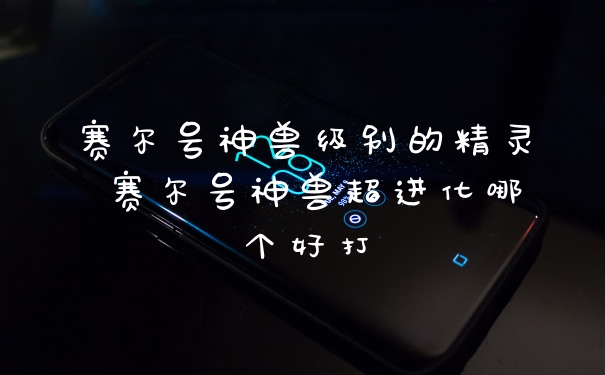 赛尔号神兽级别的精灵 赛尔号神兽超进化哪个好打